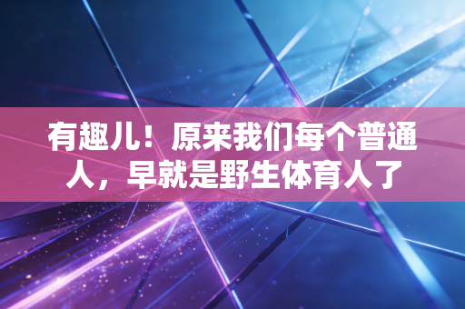 有趣儿!原来我们每个普通人,早就是野生体育人了 有趣儿!原来我们每个普通人,早就是野生体育人了