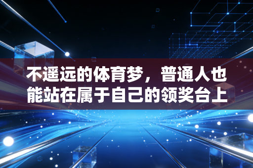 不遥远的体育梦,普通人也能站在属于自己的领奖台上 不遥远的体育梦,普通人也能站在属于自己的领奖台上
