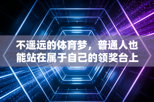 不遥远的体育梦，普通人也能站在属于自己的领奖台上