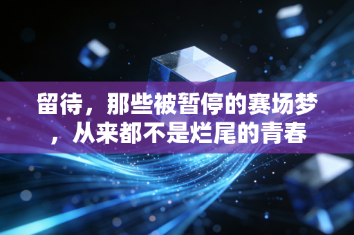 留待,那些被暂停的赛场梦,从来都不是烂尾的青春 留待,那些被暂停的赛场梦,从来都不是烂尾的青春