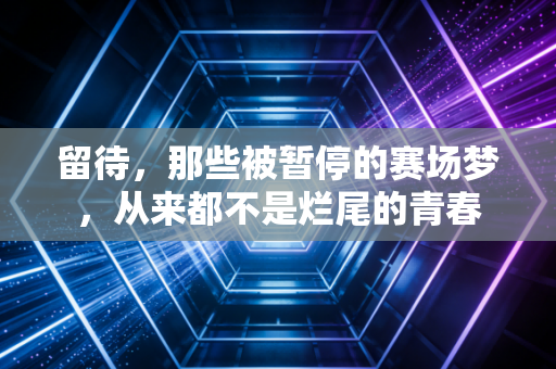 留待,那些被暂停的赛场梦,从来都不是烂尾的青春 留待,那些被暂停的赛场梦,从来都不是烂尾的青春