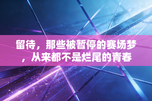 留待，那些被暂停的赛场梦，从来都不是烂尾的青春