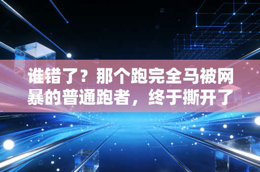 谁错了?那个跑完全马被网暴的普通跑者,终于撕开了大众体育的遮羞布 谁错了?那个跑完全马被网暴的普通跑者,终于撕开了大众体育的遮羞布