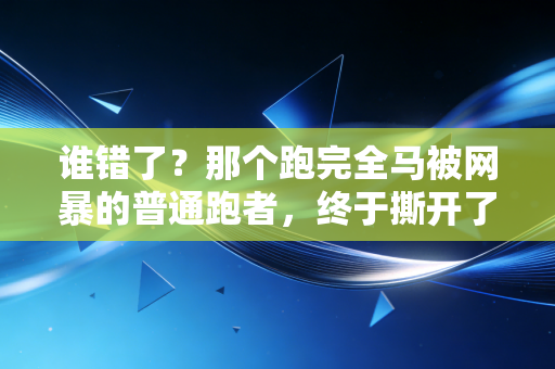 谁错了?那个跑完全马被网暴的普通跑者,终于撕开了大众体育的遮羞布 谁错了?那个跑完全马被网暴的普通跑者,终于撕开了大众体育的遮羞布