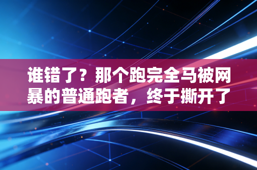 谁错了？那个跑完全马被网暴的普通跑者，终于撕开了大众体育的遮羞布