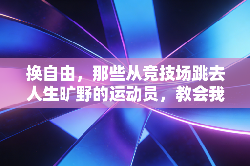 换自由,那些从竞技场跳去人生旷野的运动员,教会我的事 换自由,那些从竞技场跳去人生旷野的运动员,教会我的事