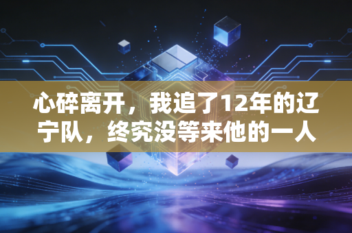 心碎离开,我追了12年的辽宁队,终究没等来他的一人一城 心碎离开,我追了12年的辽宁队,终究没等来他的一人一城