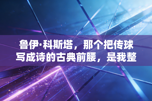 鲁伊·科斯塔，那个把传球写成诗的古典前腰，是我整个青春里最温柔的足球信仰