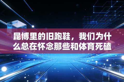昆博里的旧跑鞋，我们为什么总在怀念那些和体育死磕的日子