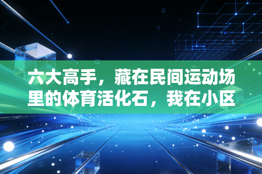 六大高手，藏在民间运动场里的体育活化石，我在小区球场被他们上了10堂人生课