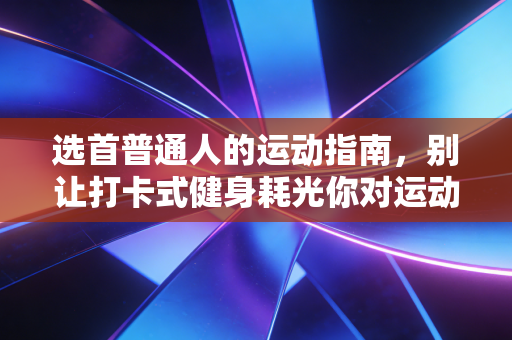 选首普通人的运动指南,别让打卡式健身耗光你对运动的热爱 选首普通人的运动指南,别让打卡式健身耗光你对运动的热爱