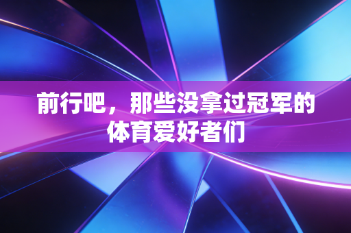 前行吧,那些没拿过冠军的体育爱好者们 前行吧,那些没拿过冠军的体育爱好者们
