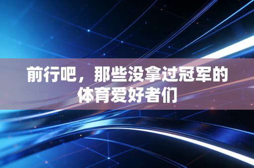前行吧，那些没拿过冠军的体育爱好者们
