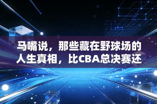 马嘴说，那些藏在野球场的人生真相，比CBA总决赛还戳人