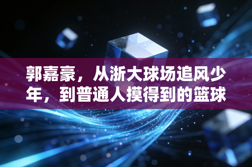 郭嘉豪，从浙大球场追风少年，到普通人摸得到的篮球偶像