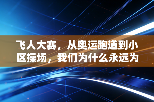 飞人大赛，从奥运跑道到小区操场，我们为什么永远为冲线的人热泪盈眶