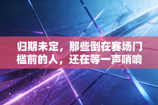 归期未定,那些倒在赛场门槛前的人,还在等一声哨响 归期未定,那些倒在赛场门槛前的人,还在等一声哨响