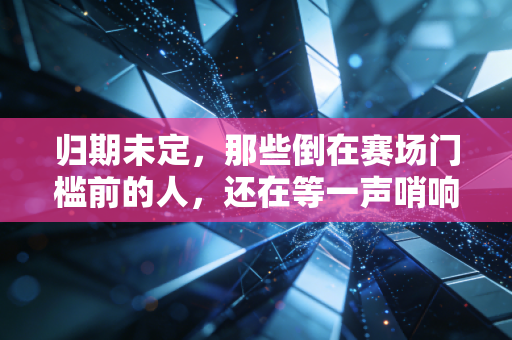 归期未定，那些倒在赛场门槛前的人，还在等一声哨响