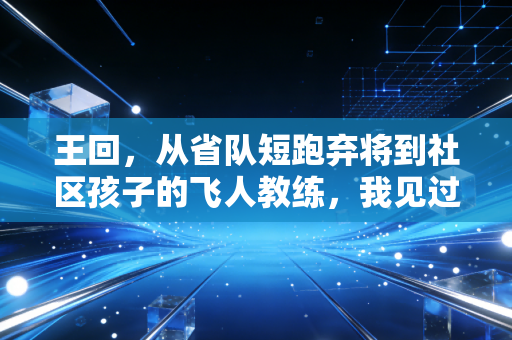 王回,从省队短跑弃将到社区孩子的飞人教练,我见过体育最动人的模样 王回,从省队短跑弃将到社区孩子的飞人教练,我见过体育最动人的模样