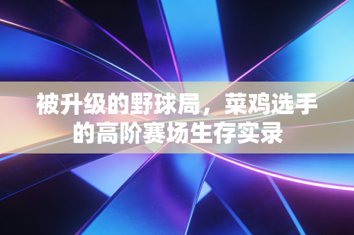 被升级的野球局,菜鸡选手的高阶赛场生存实录 被升级的野球局,菜鸡选手的高阶赛场生存实录