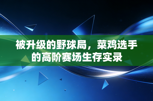 被升级的野球局,菜鸡选手的高阶赛场生存实录 被升级的野球局,菜鸡选手的高阶赛场生存实录