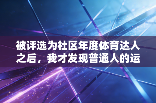 被评选为社区年度体育达人之后，我才发现普通人的运动热爱从来都不是小事