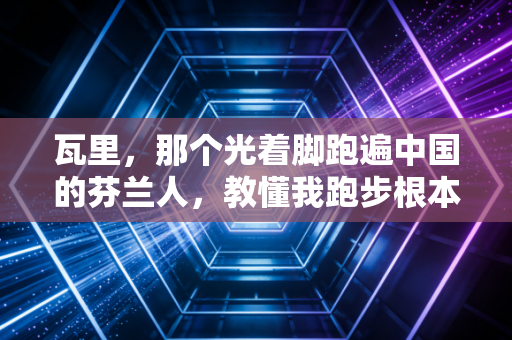瓦里，那个光着脚跑遍中国的芬兰人，教懂我跑步根本不是为了PB