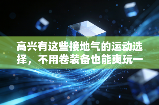 高兴有这些接地气的运动选择，不用卷装备也能爽玩一整个夏天