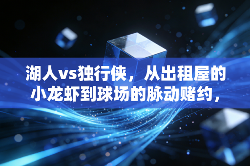 湖人vs独行侠，从出租屋的小龙虾到球场的脉动赌约，我们为什么对这组对决上头？