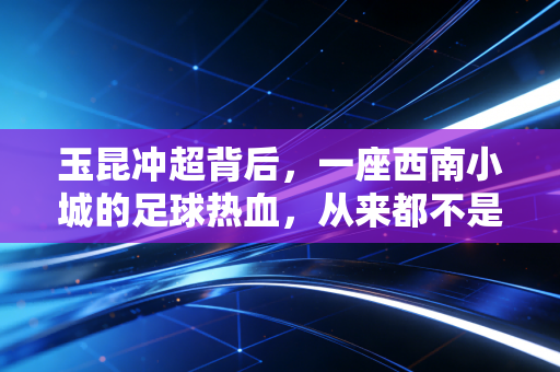 玉昆冲超背后,一座西南小城的足球热血,从来都不是小众童话 玉昆冲超背后,一座西南小城的足球热血,从来都不是小众童话