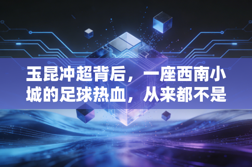 玉昆冲超背后，一座西南小城的足球热血，从来都不是小众童话