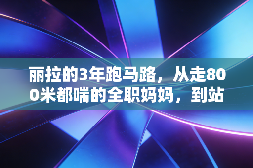 丽拉的3年跑马路，从走800米都喘的全职妈妈，到站上波马赛道的跑者