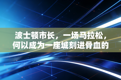 波士顿市长,一场马拉松,何以成为一座城刻进骨血的信仰 波士顿市长,一场马拉松,何以成为一座城刻进骨血的信仰