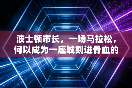 波士顿市长,一场马拉松,何以成为一座城刻进骨血的信仰 波士顿市长,一场马拉松,何以成为一座城刻进骨血的信仰