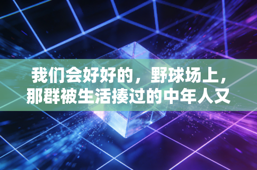 我们会好好的，野球场上，那群被生活揍过的中年人又杀回来了