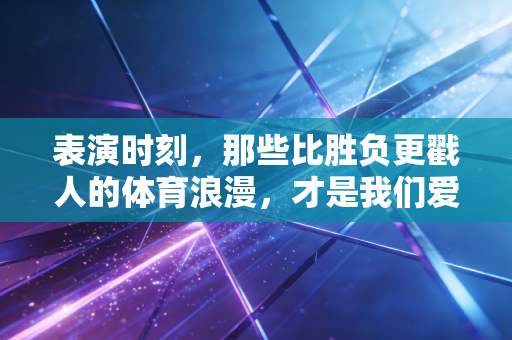 表演时刻,那些比胜负更戳人的体育浪漫,才是我们爱它的终极理由 表演时刻,那些比胜负更戳人的体育浪漫,才是我们爱它的终极理由