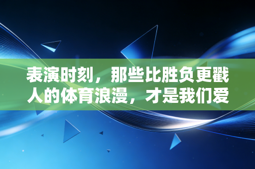 表演时刻，那些比胜负更戳人的体育浪漫，才是我们爱它的终极理由