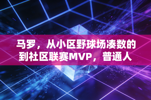 马罗,从小区野球场凑数的到社区联赛MVP,普通人的热爱从来不是笑话 马罗,从小区野球场凑数的到社区联赛MVP,普通人的热爱从来不是笑话