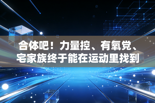 合体吧！力量控、有氧党、宅家族终于能在运动里找到同频爽点