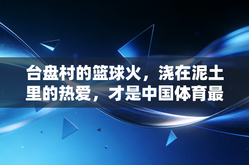台盘村的篮球火，浇在泥土里的热爱，才是中国体育最该有的模样