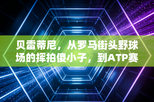 贝雷蒂尼，从罗马街头野球场的挥拍傻小子，到ATP赛场的亚平宁重炮