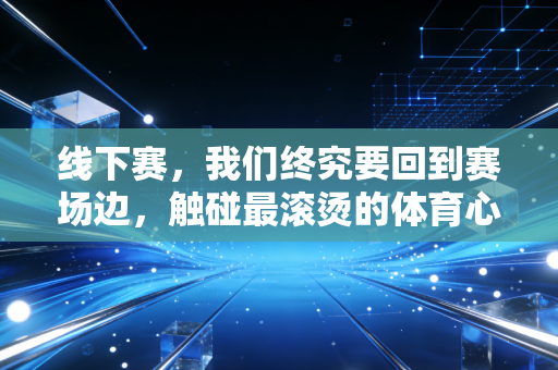 线下赛,我们终究要回到赛场边,触碰最滚烫的体育心跳 线下赛,我们终究要回到赛场边,触碰最滚烫的体育心跳