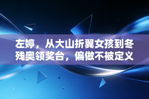 左婷,从大山折翼女孩到冬残奥领奖台,偏做不被定义的风雪赶路人 左婷,从大山折翼女孩到冬残奥领奖台,偏做不被定义的风雪赶路人