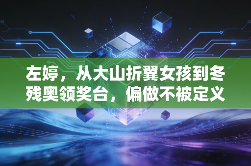 左婷，从大山折翼女孩到冬残奥领奖台，偏做不被定义的风雪赶路人