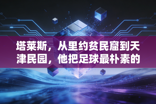 塔莱斯，从里约贫民窟到天津民园，他把足球最朴素的意义踢进了普通人心里