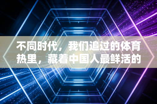 不同时代，我们追过的体育热里，藏着中国人最鲜活的生活底气
