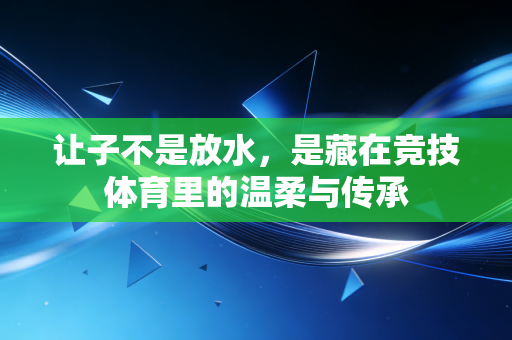 让子不是放水，是藏在竞技体育里的温柔与传承
