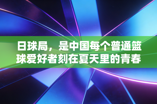 日球局，是中国每个普通篮球爱好者刻在夏天里的青春坐标