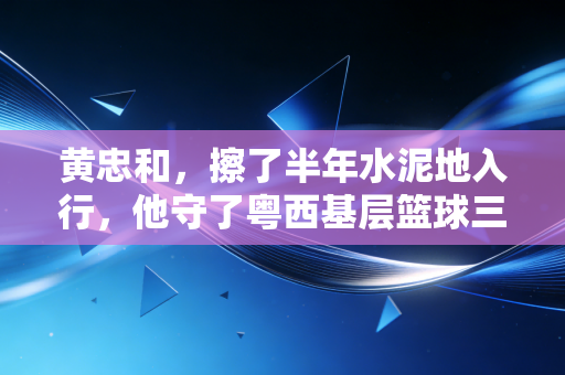 黄忠和,擦了半年水泥地入行,他守了粤西基层篮球三十年的公平 黄忠和,擦了半年水泥地入行,他守了粤西基层篮球三十年的公平