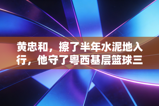 黄忠和,擦了半年水泥地入行,他守了粤西基层篮球三十年的公平 黄忠和,擦了半年水泥地入行,他守了粤西基层篮球三十年的公平